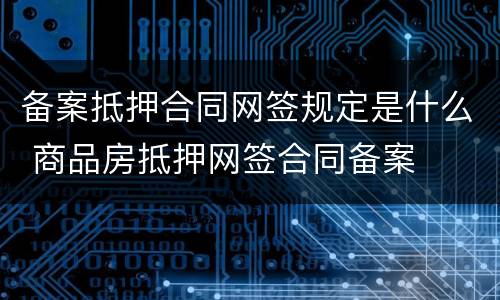 备案抵押合同网签规定是什么 商品房抵押网签合同备案