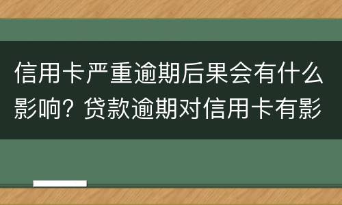 信用卡严重逾期后果会有什么影响? 贷款逾期对信用卡有影响吗