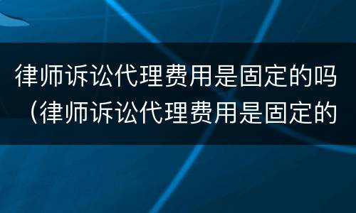 律师诉讼代理费用是固定的吗（律师诉讼代理费用是固定的吗多少钱）