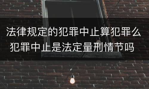 法律规定的犯罪中止算犯罪么 犯罪中止是法定量刑情节吗