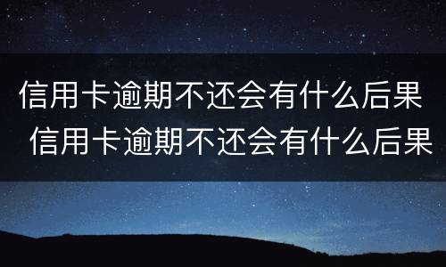 信用卡逾期不还会有什么后果 信用卡逾期不还会有什么后果信用卡逾期一直不还