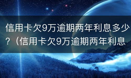 信用卡欠9万逾期两年利息多少?（信用卡欠9万逾期两年利息多少钱）