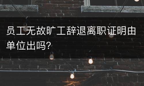 员工无故旷工辞退离职证明由单位出吗？