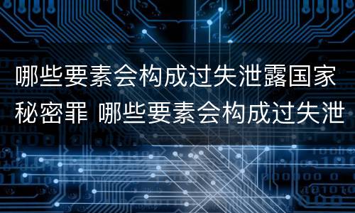 哪些要素会构成过失泄露国家秘密罪 哪些要素会构成过失泄露国家秘密罪行