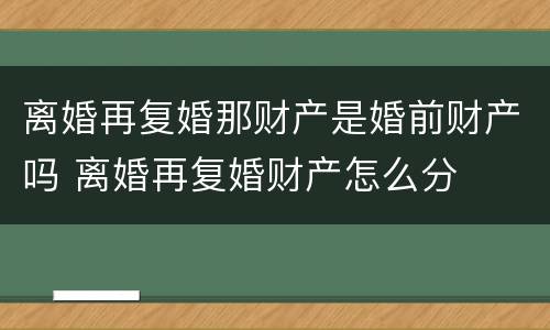 离婚再复婚那财产是婚前财产吗 离婚再复婚财产怎么分