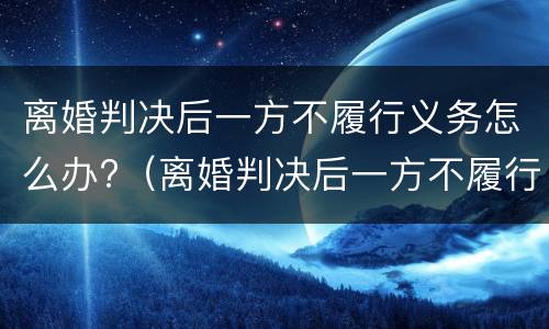 离婚判决后一方不履行义务怎么办?（离婚判决后一方不履行义务怎么办呢）