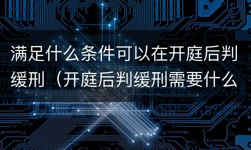 满足什么条件可以在开庭后判缓刑（开庭后判缓刑需要什么手续）