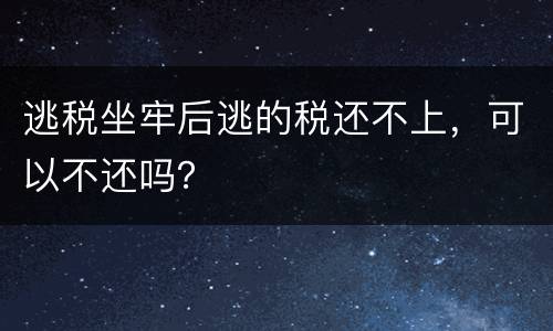 逃税坐牢后逃的税还不上，可以不还吗？