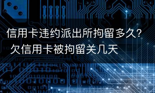 信用卡违约派出所拘留多久？ 欠信用卡被拘留关几天