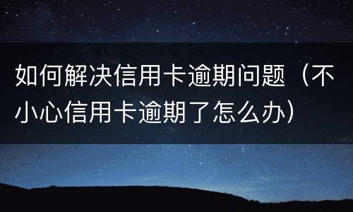 如何解决信用卡逾期问题（不小心信用卡逾期了怎么办）