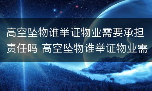 高空坠物谁举证物业需要承担责任吗 高空坠物谁举证物业需要承担责任吗为什么