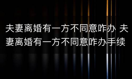 夫妻离婚有一方不同意咋办 夫妻离婚有一方不同意咋办手续