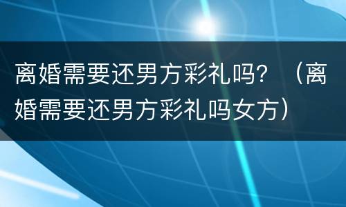 离婚需要还男方彩礼吗？（离婚需要还男方彩礼吗女方）