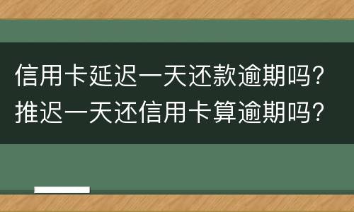 信用卡延迟一天还款逾期吗? 推迟一天还信用卡算逾期吗?