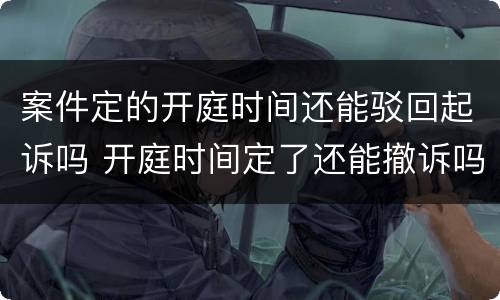 案件定的开庭时间还能驳回起诉吗 开庭时间定了还能撤诉吗