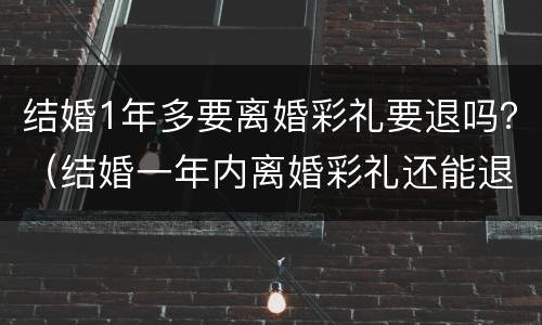 结婚1年多要离婚彩礼要退吗？（结婚一年内离婚彩礼还能退吗）