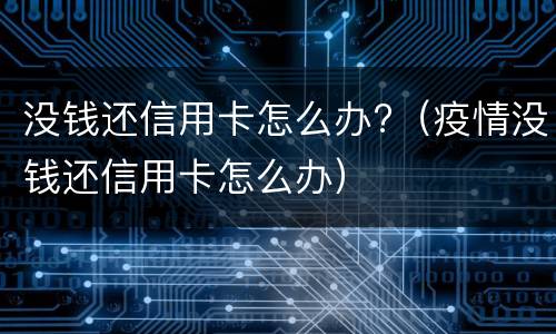 没钱还信用卡怎么办?（疫情没钱还信用卡怎么办）