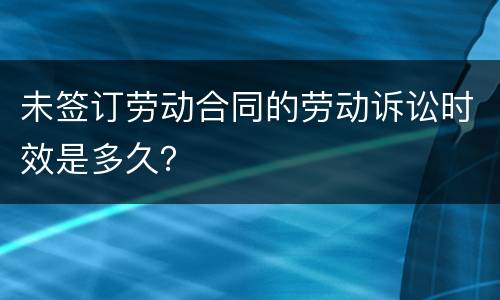 未签订劳动合同的劳动诉讼时效是多久？