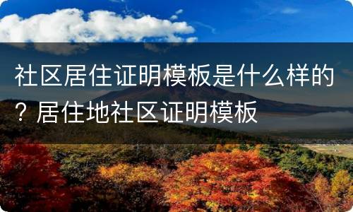 社区居住证明模板是什么样的? 居住地社区证明模板