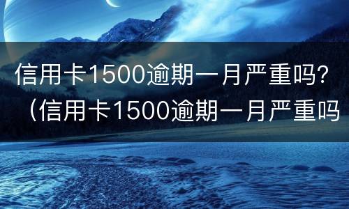 信用卡1500逾期一月严重吗？（信用卡1500逾期一月严重吗）