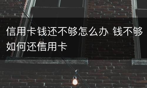 信用卡钱还不够怎么办 钱不够如何还信用卡