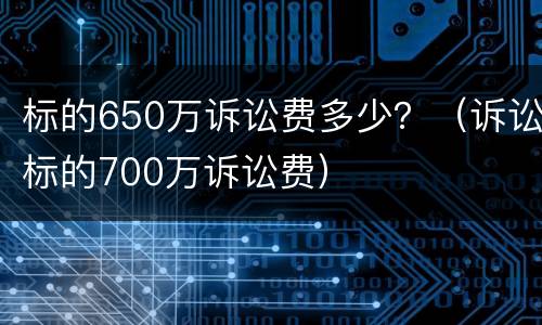 标的650万诉讼费多少？（诉讼标的700万诉讼费）