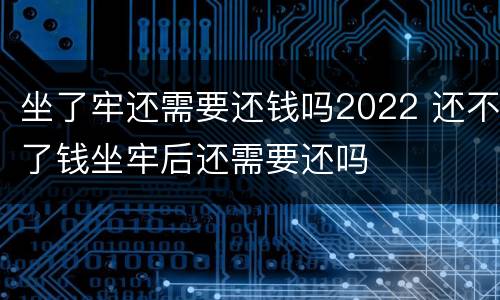 坐了牢还需要还钱吗2022 还不了钱坐牢后还需要还吗