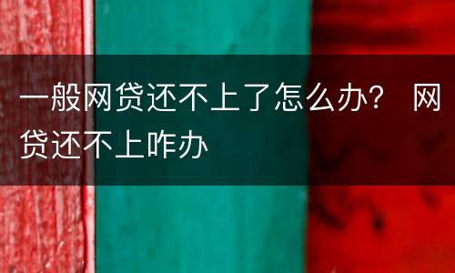 一般网贷还不上了怎么办？ 网贷还不上咋办