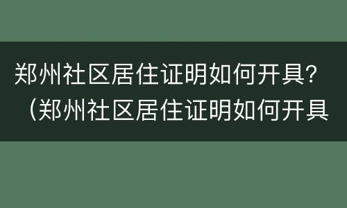 郑州社区居住证明如何开具？（郑州社区居住证明如何开具的）