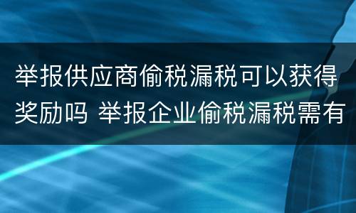 举报供应商偷税漏税可以获得奖励吗 举报企业偷税漏税需有什么奖励