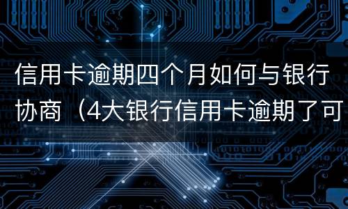 信用卡逾期四个月如何与银行协商（4大银行信用卡逾期了可以协商吗?）