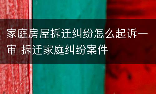 家庭房屋拆迁纠纷怎么起诉一审 拆迁家庭纠纷案件