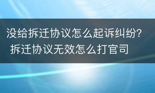 没给拆迁协议怎么起诉纠纷？ 拆迁协议无效怎么打官司