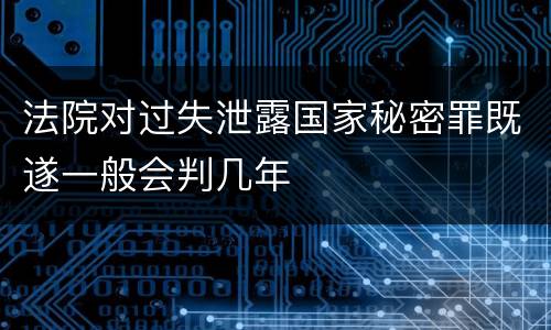 法院对过失泄露国家秘密罪既遂一般会判几年