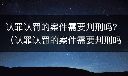 认罪认罚的案件需要判刑吗？（认罪认罚的案件需要判刑吗多久）