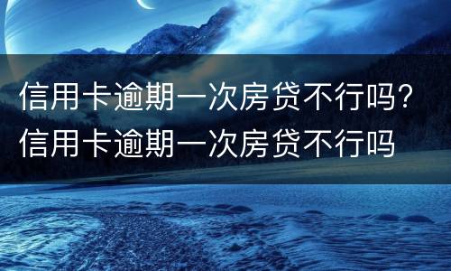 信用卡逾期一次房贷不行吗? 信用卡逾期一次房贷不行吗