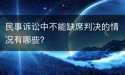 民事诉讼中不能缺席判决的情况有哪些？