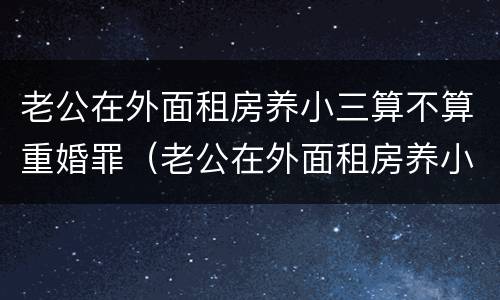 老公在外面租房养小三算不算重婚罪（老公在外面租房养小三算不算重婚罪呀）