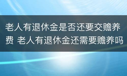 老人有退休金是否还要交赡养费 老人有退休金还需要赡养吗