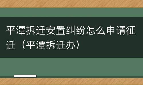 平潭拆迁安置纠纷怎么申请征迁（平潭拆迁办）