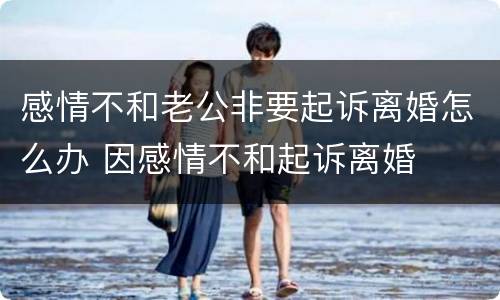 感情不和老公非要起诉离婚怎么办 因感情不和起诉离婚