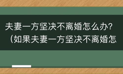 夫妻一方坚决不离婚怎么办？（如果夫妻一方坚决不离婚怎么办）