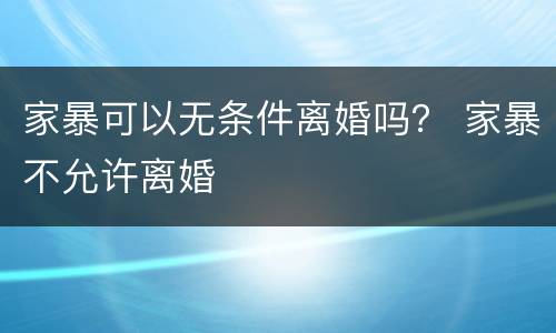 家暴可以无条件离婚吗？ 家暴不允许离婚