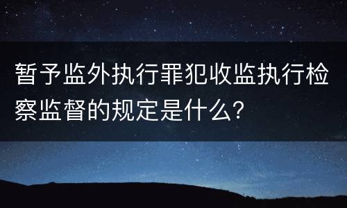 暂予监外执行罪犯收监执行检察监督的规定是什么？