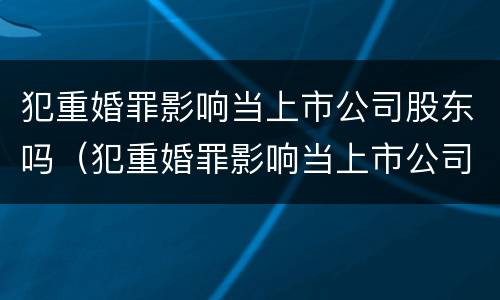 犯重婚罪影响当上市公司股东吗（犯重婚罪影响当上市公司股东吗）