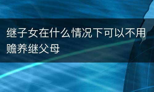 继子女在什么情况下可以不用赡养继父母