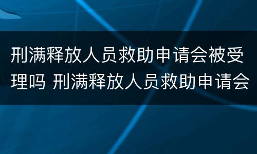 刑满释放人员救助申请会被受理吗 刑满释放人员救助申请会被受理吗知乎