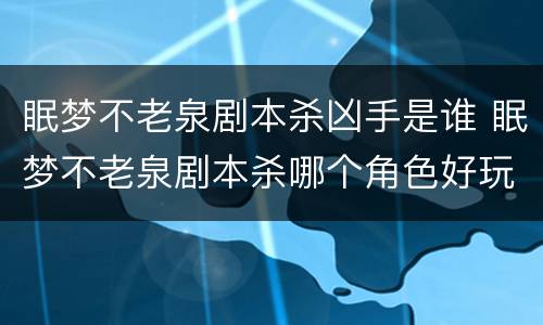 眠梦不老泉剧本杀凶手是谁 眠梦不老泉剧本杀哪个角色好玩