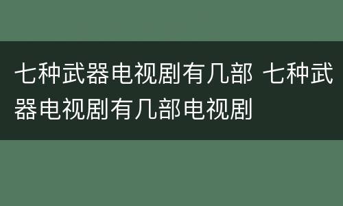 七种武器电视剧有几部 七种武器电视剧有几部电视剧