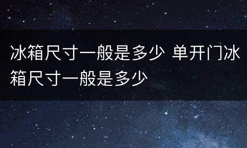 冰箱尺寸一般是多少 单开门冰箱尺寸一般是多少